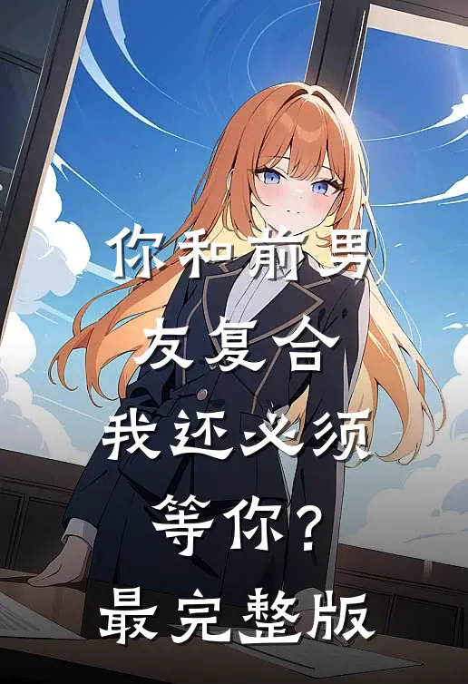 你和前男友复合，我还必须等你？最完整版