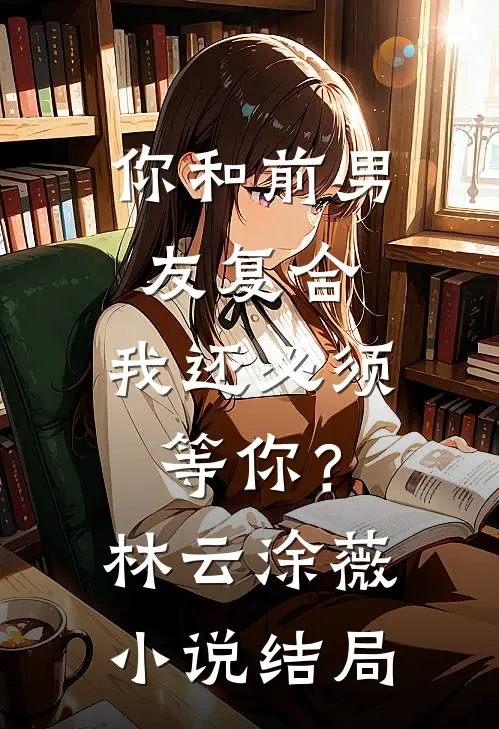 你和前男友复合，我还必须等你？林云涂薇小说结局