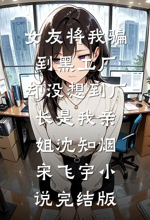 女友将我骗到黑工厂，却没想到厂长是我亲姐沈知烟宋飞宇小说完结版