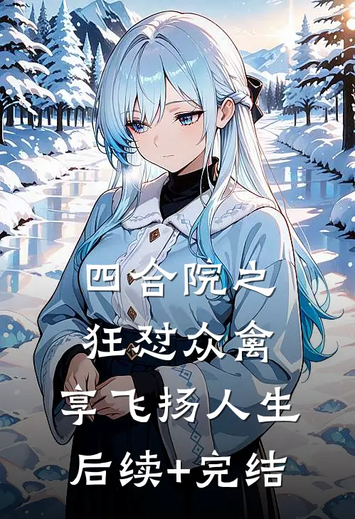 四合院之狂怼众禽，享飞扬人生后续+完结