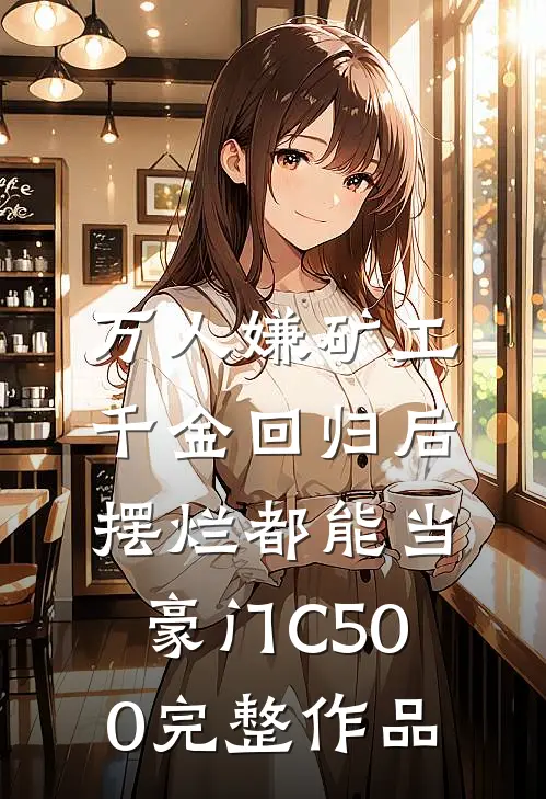 万人嫌矿工千金回归后，摆烂都能当豪门C500完整作品
