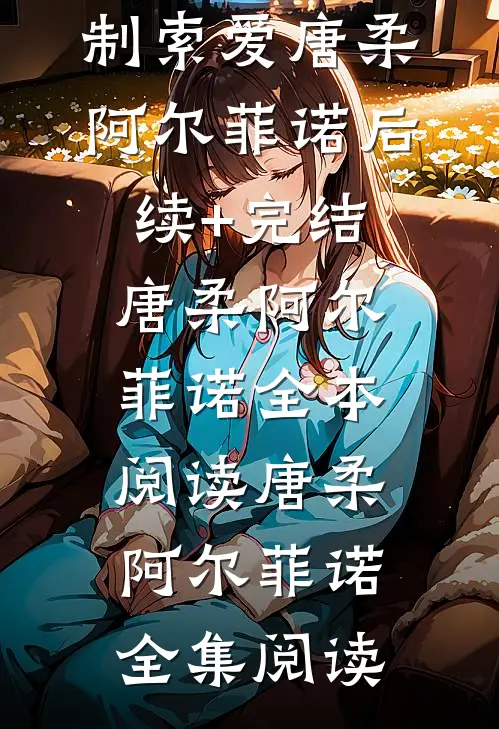 饲主太柔弱,病娇人鱼强制索爱唐柔阿尔菲诺后续+完结