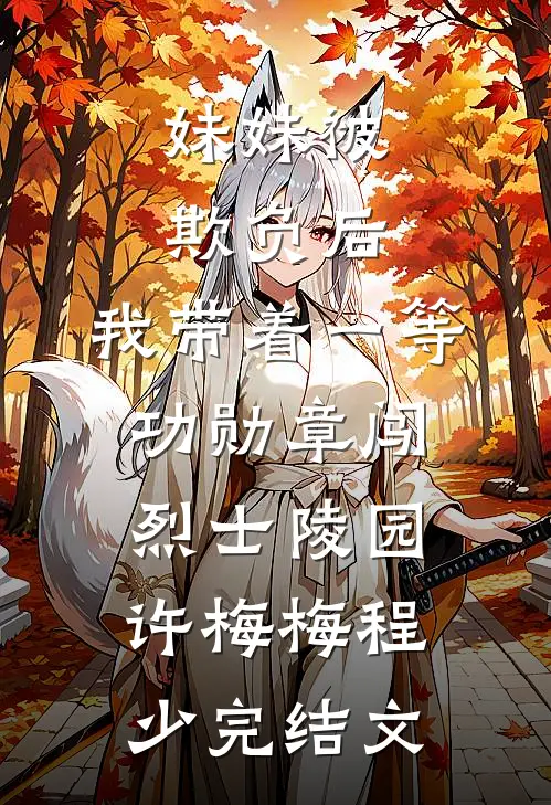 妹妹被欺负后，我带着一等功勋章闯烈士陵园许梅梅程少完结文