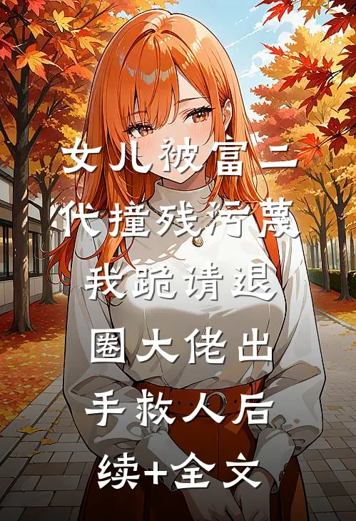 女儿被富二代撞残污蔑，我跪请退圈大佬出手救人后续+全文