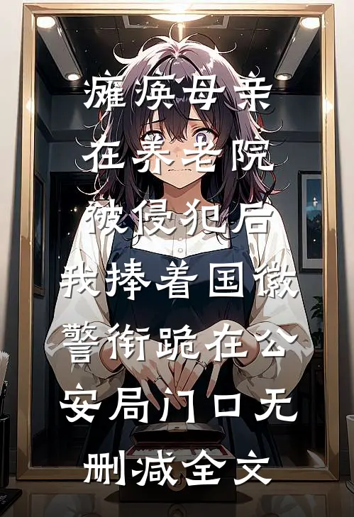 瘫痪母亲在养老院被侵犯后，我捧着国徽警衔跪在公安局门口无删减全文