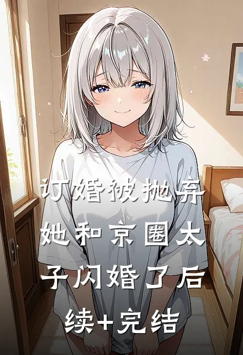 订婚被抛弃，她和京圈太子闪婚了后续+完结