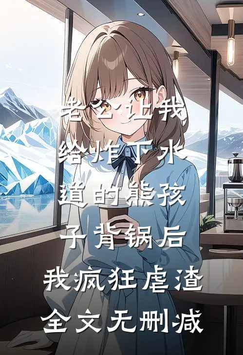 老公让我给炸下水道的熊孩子背锅后，我疯狂虐渣全文无删减
