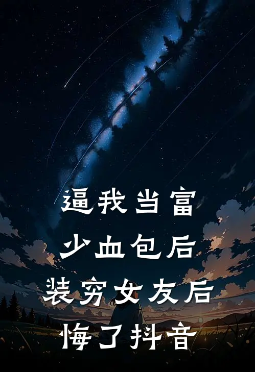 逼我当富少血包后，装穷女友后悔了抖音