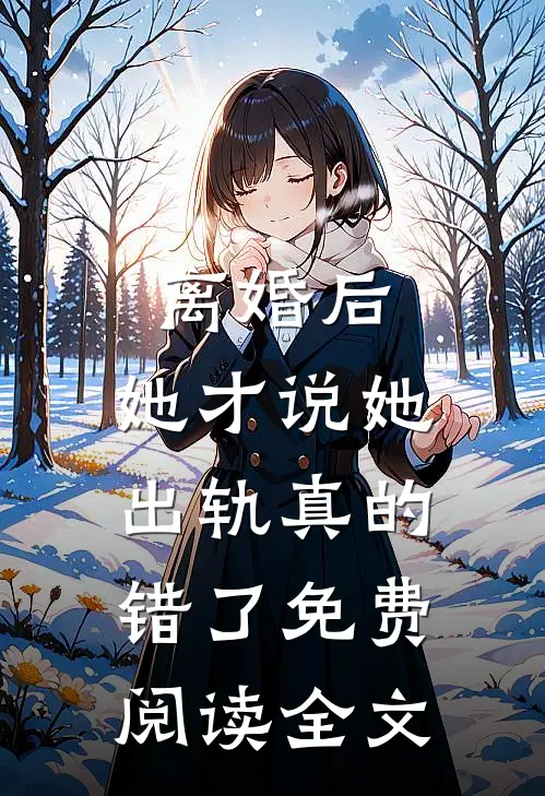 离婚后，她才说她出轨真的错了免费阅读全文
