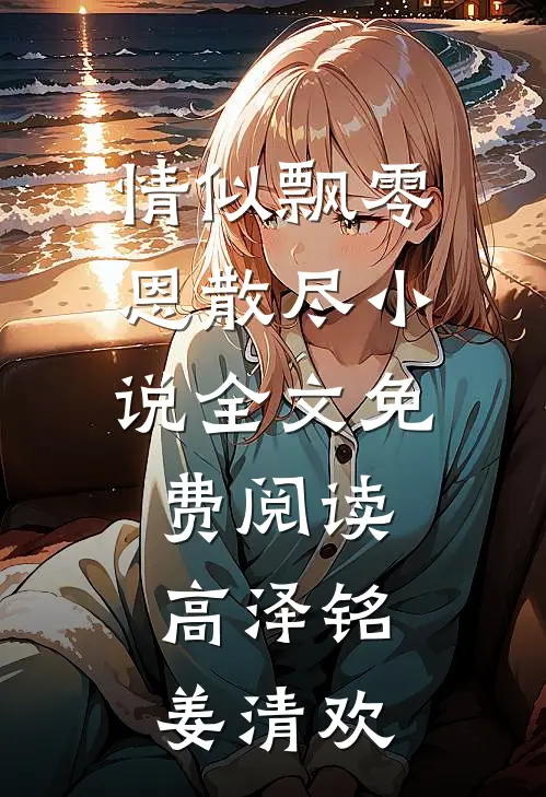情似飘零恩散尽小说全文免费阅读高泽铭姜清欢