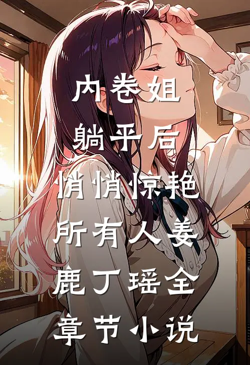 内卷姐躺平后，悄悄惊艳所有人姜鹿丁瑶全章节小说