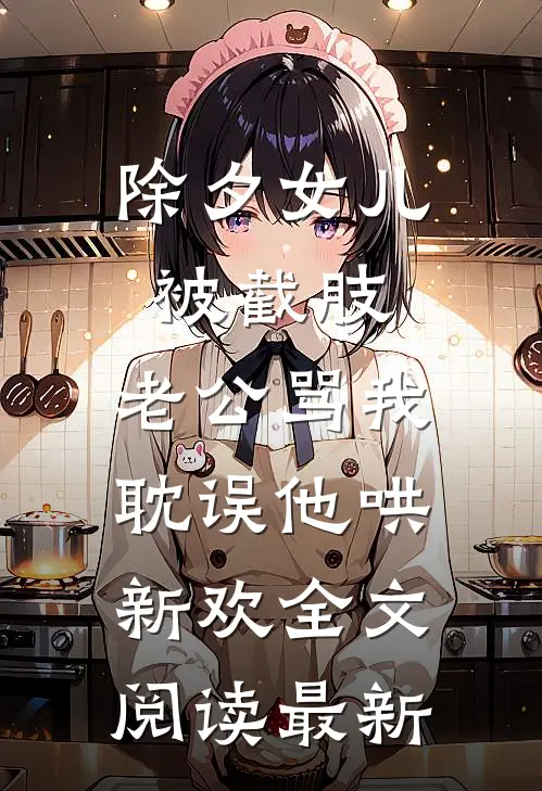 除夕女儿被截肢，老公骂我耽误他哄新欢全文阅读最新