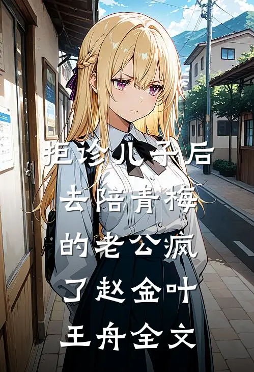 拒诊儿子后，去陪青梅的老公疯了赵金叶王舟全文