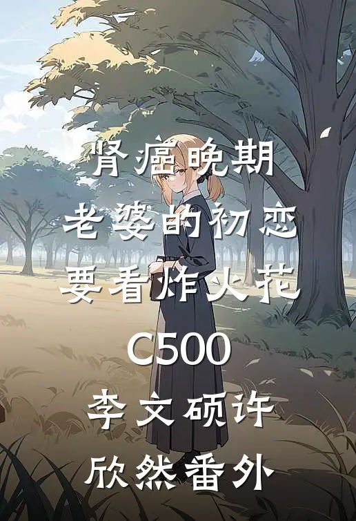 肾癌晚期，老婆的初恋要看炸火花C500李文硕许欣然番外