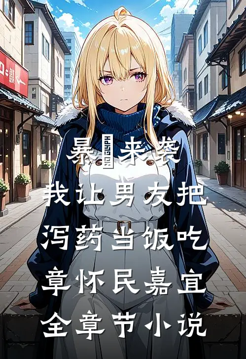 暴⾬来袭，我让男友把泻药当饭吃章怀民嘉宜全章节小说