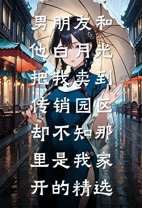 男朋友和他白月光把我卖到传销园区，却不知那里是我家开的精选