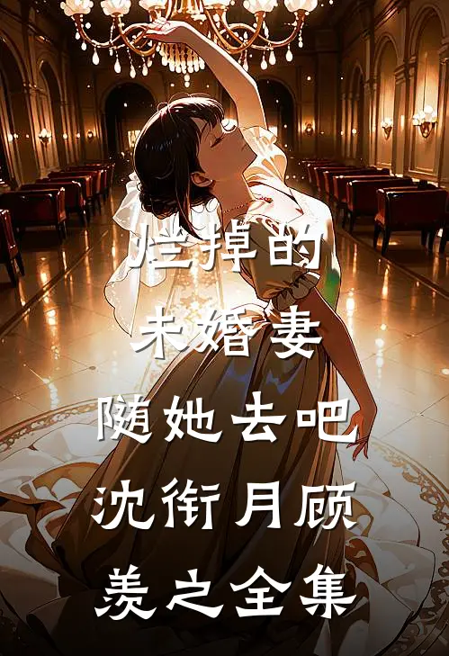 烂掉的未婚妻，随她去吧沈衔月顾羡之全集