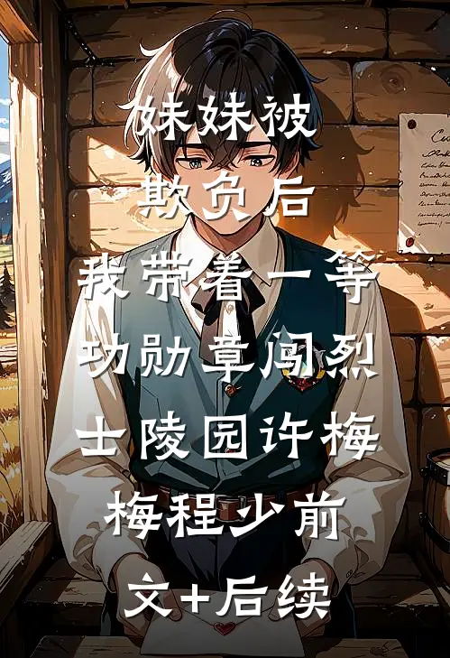 妹妹被欺负后，我带着一等功勋章闯烈士陵园许梅梅程少前文+后续