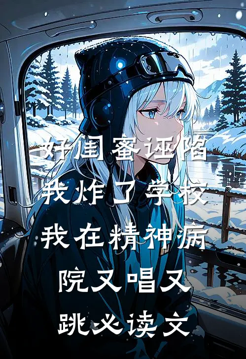 好闺蜜诬陷我炸了学校，我在精神病院又唱又跳必读文