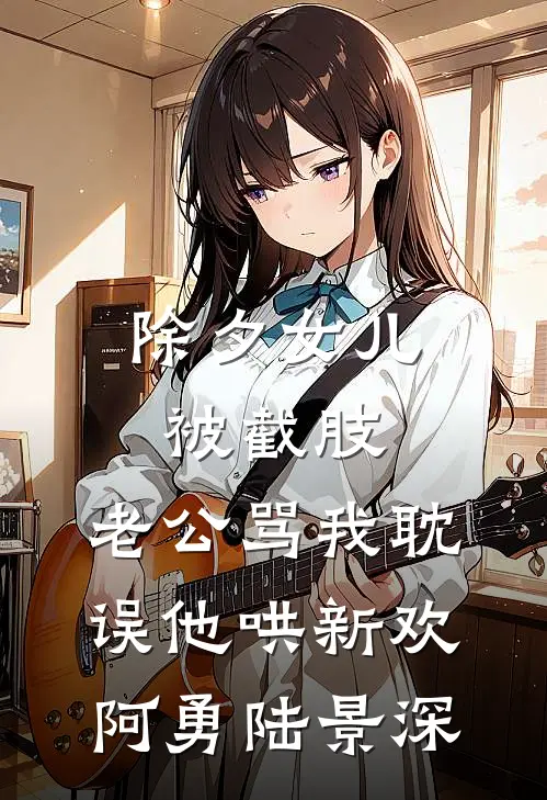 除夕女儿被截肢，老公骂我耽误他哄新欢阿勇陆景深