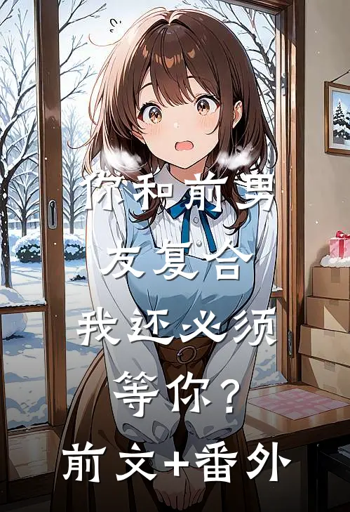 你和前男友复合，我还必须等你？前文+番外