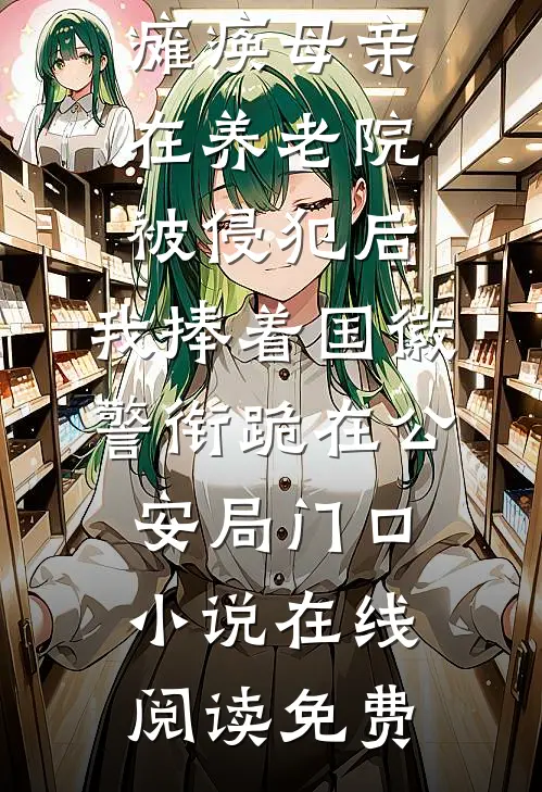 瘫痪母亲在养老院被侵犯后，我捧着国徽警衔跪在公安局门口小说在线阅读免费
