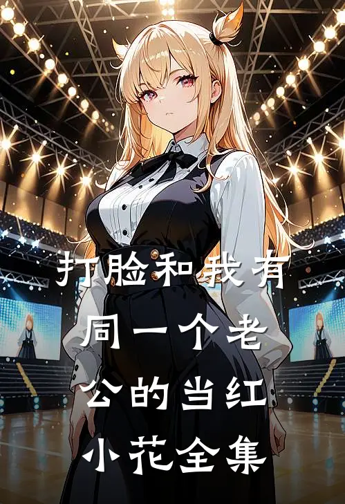 打脸和我有同一个老公的当红小花全集