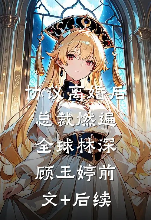 协议离婚后，总裁燃遍全球林深顾玉婷前文+后续