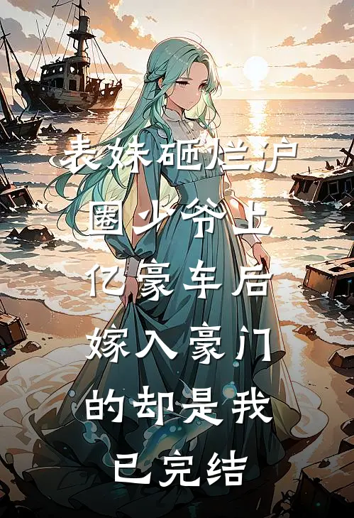 表妹砸烂沪圈少爷上亿豪车后，嫁入豪门的却是我已完结