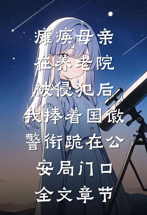 瘫痪母亲在养老院被侵犯后，我捧着国徽警衔跪在公安局门口全文章节