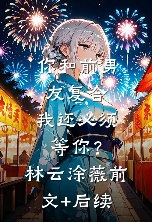 你和前男友复合，我还必须等你？林云涂薇前文+后续