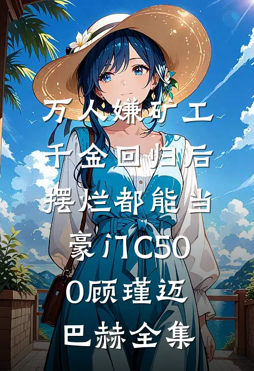 万人嫌矿工千金回归后，摆烂都能当豪门C500顾瑾迈巴赫全集