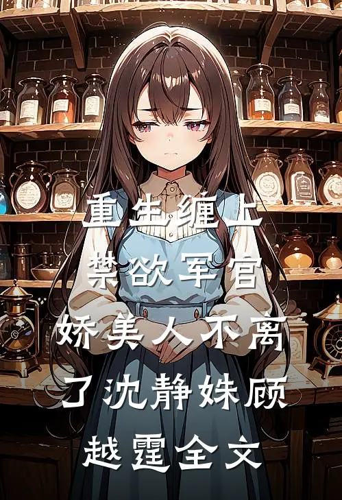 重生缠上禁欲军官，娇美人不离了沈静姝顾越霆全文