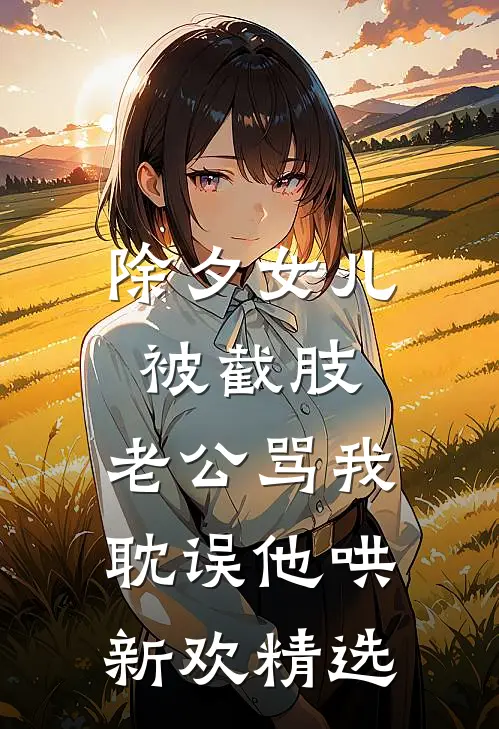 除夕女儿被截肢，老公骂我耽误他哄新欢精选