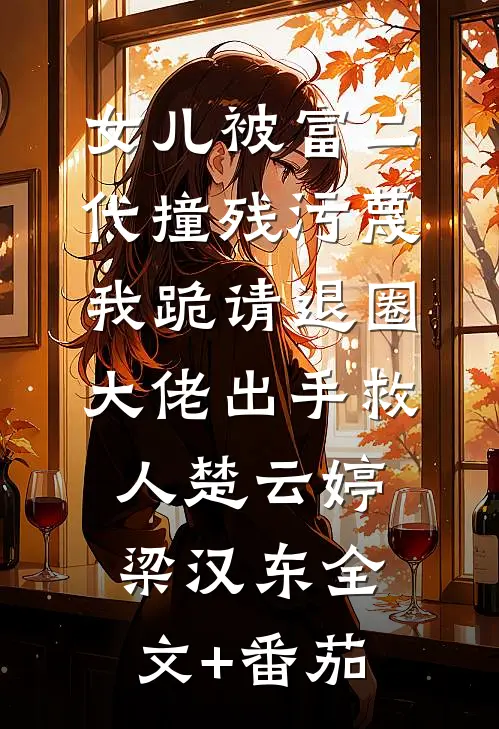 女儿被富二代撞残污蔑，我跪请退圈大佬出手救人楚云婷梁汉东全文+番茄