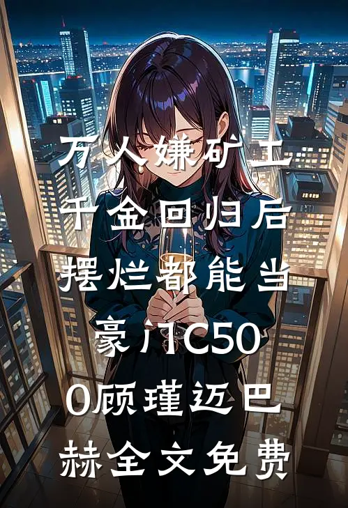 万人嫌矿工千金回归后，摆烂都能当豪门C500顾瑾迈巴赫全文免费