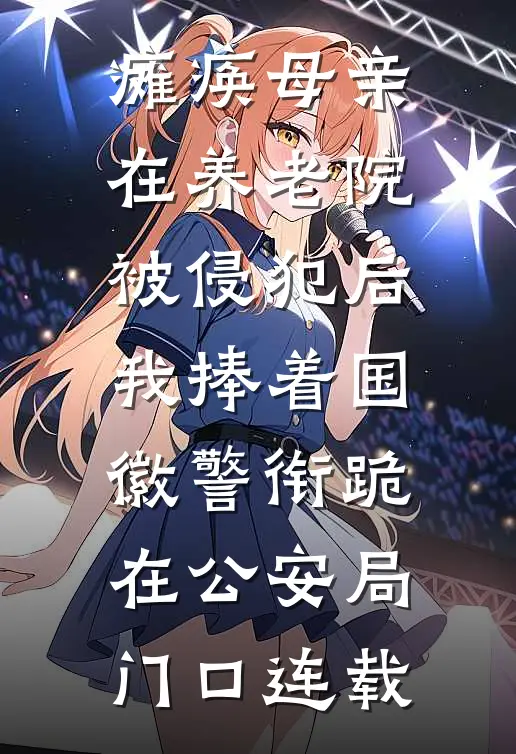 瘫痪母亲在养老院被侵犯后，我捧着国徽警衔跪在公安局门口连载