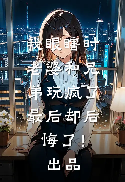 我眼瞎时老婆和兄弟玩疯了，最后却后悔了！出品