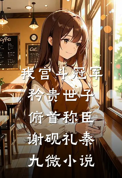 我宫斗冠军，矜贵世子俯首称臣谢砚礼秦九微小说