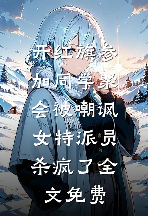 开红旗参加同学聚会被嘲讽，女特派员杀疯了全文免费