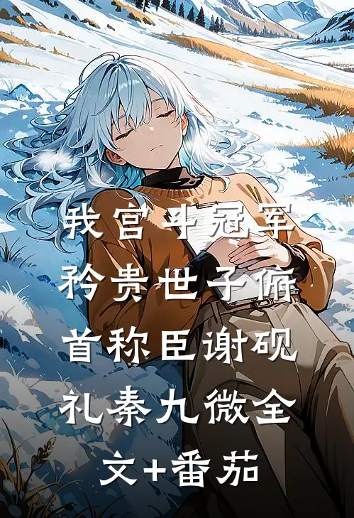 我宫斗冠军，矜贵世子俯首称臣谢砚礼秦九微全文+番茄