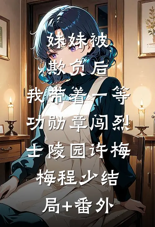 妹妹被欺负后，我带着一等功勋章闯烈士陵园许梅梅程少结局+番外