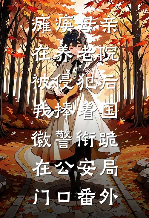 瘫痪母亲在养老院被侵犯后，我捧着国徽警衔跪在公安局门口番外