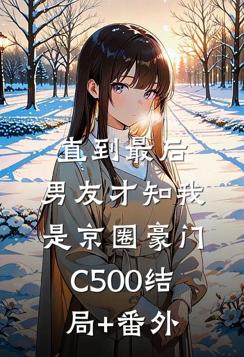 直到最后，男友才知我是京圈豪门C500结局+番外