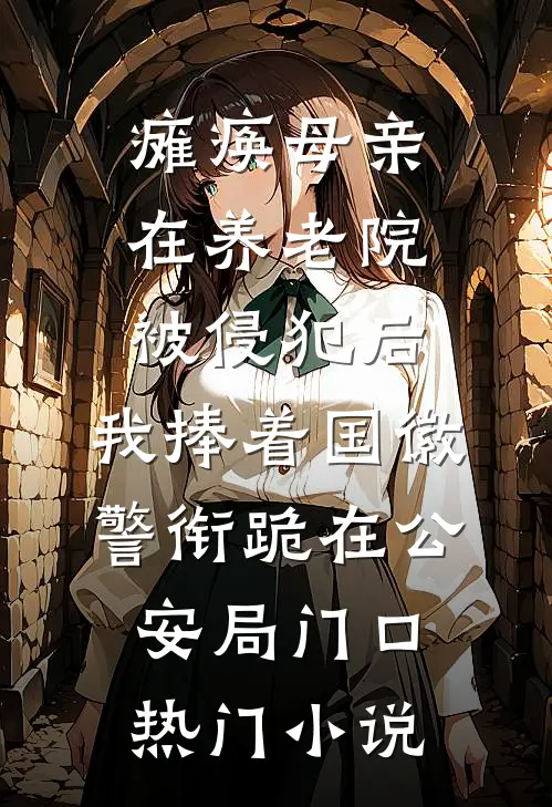 瘫痪母亲在养老院被侵犯后，我捧着国徽警衔跪在公安局门口热门小说