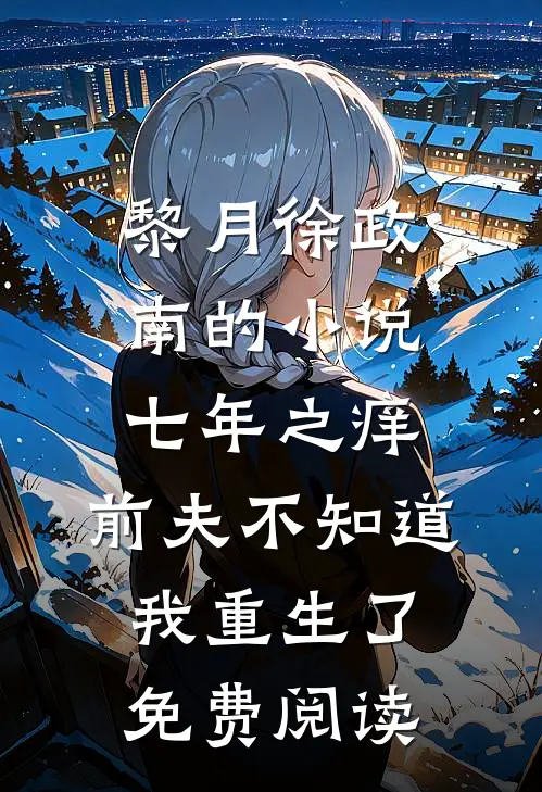 黎月徐政南的小说七年之痒，前夫不知道我重生了免费阅读