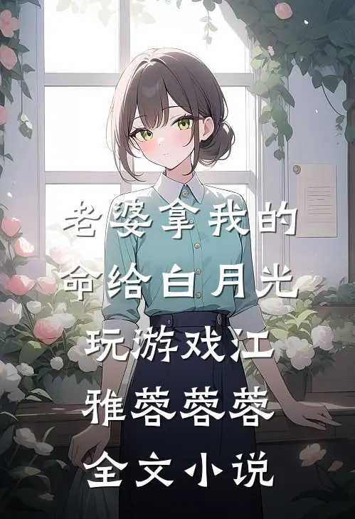 老婆拿我的命给白月光玩游戏江雅蓉蓉蓉全文小说