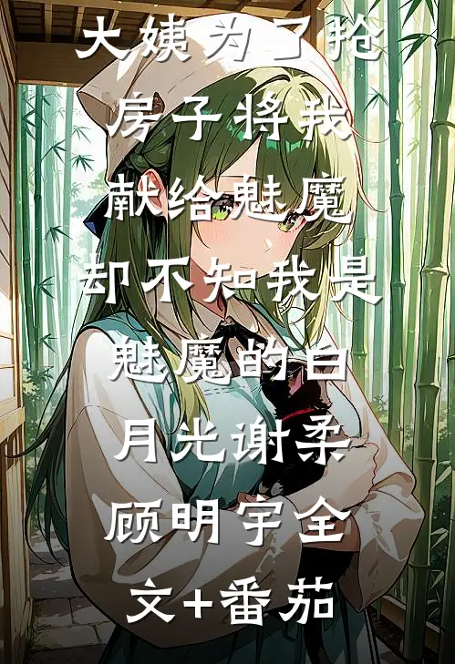 大姨为了抢房子将我献给魅魔，却不知我是魅魔的白月光谢柔顾明宇全文+番茄