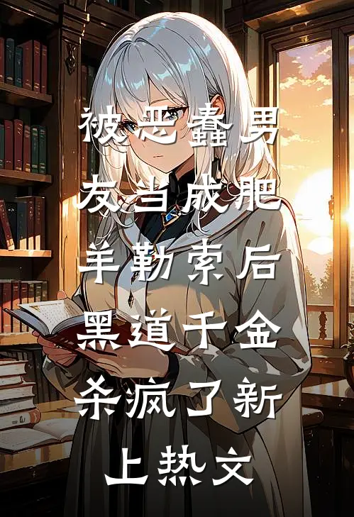 被恶蠢男友当成肥羊勒索后，黑道千金杀疯了新上热文