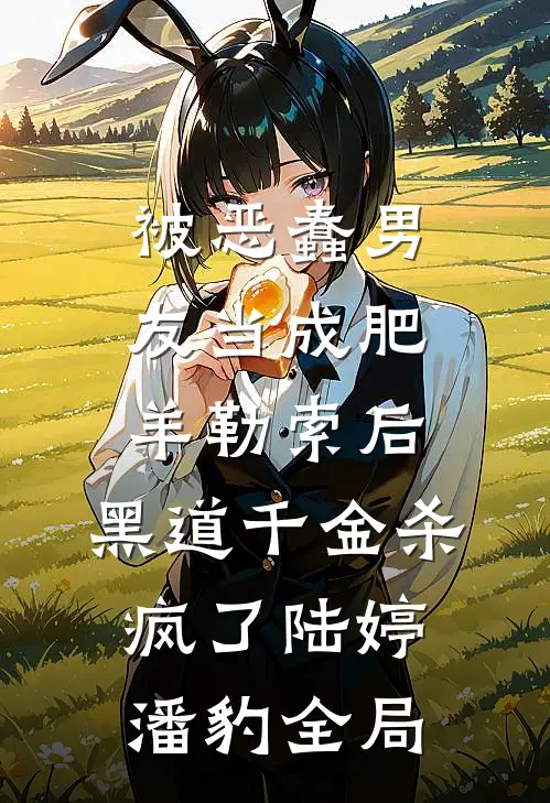 被恶蠢男友当成肥羊勒索后，黑道千金杀疯了陆婷潘豹全局